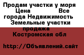 Продам участки у моря  › Цена ­ 500 000 - Все города Недвижимость » Земельные участки продажа   . Костромская обл.